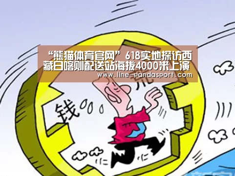 “熊猫体育官网”618实地探访西藏日喀则配送站海拔4000米上演五个人的“兄弟连”...(图1) 熊猫体育